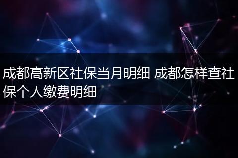 成都高新区社保当月明细 成都怎样查社保个人缴费明细