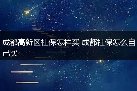 成都高新区社保怎样买 成都社保怎么自己买