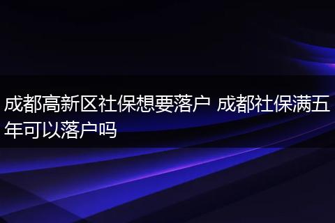 成都高新区社保想要落户 成都社保满五年可以落户吗
