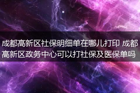 成都高新区社保明细单在哪儿打印 成都高新区政务中心可以打社保及医保单吗