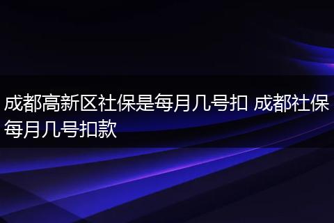 成都高新区社保是每月几号扣 成都社保每月几号扣款