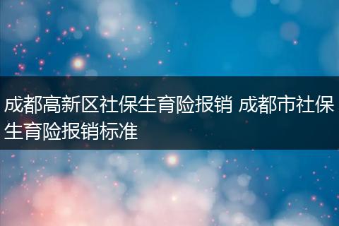 成都高新区社保生育险报销 成都市社保生育险报销标准