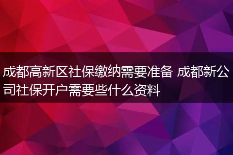 成都高新区社保缴纳需要准备 成都新公司社保开户需要些什么资料