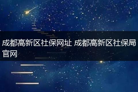 成都高新区社保网址 成都高新区社保局官网