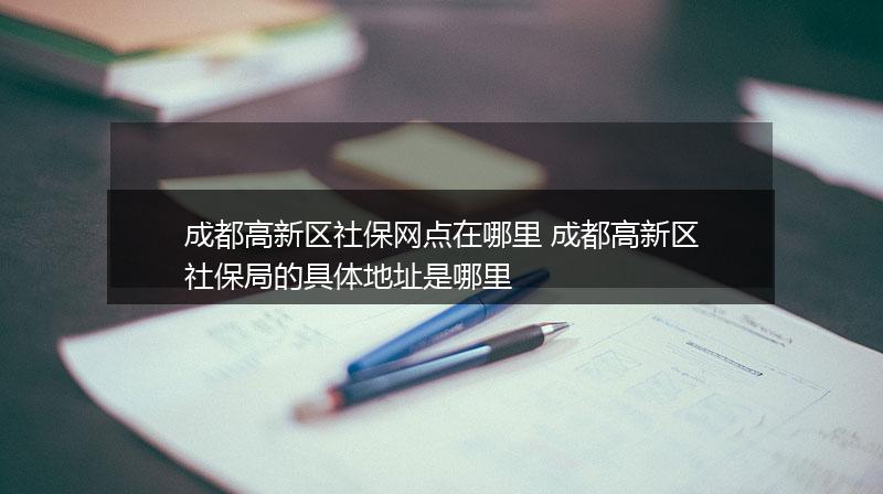 成都高新区社保网点在哪里 成都高新区社保局的具体地址是哪里
