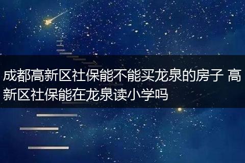 成都高新区社保能不能买龙泉的房子 高新区社保能在龙泉读小学吗