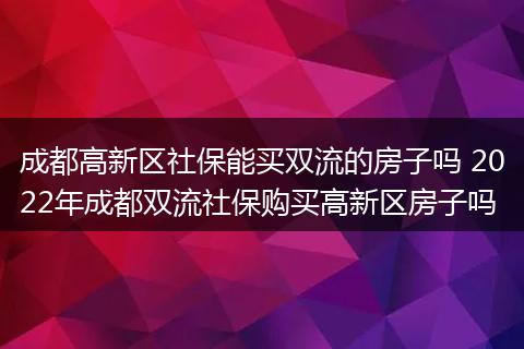 成都高新区社保能买双流的房子吗 2022年成都双流社保购买高新区房子吗