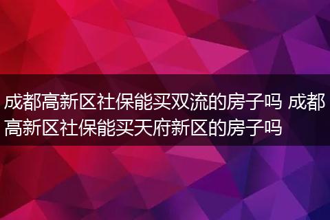 成都高新区社保能买双流的房子吗 成都高新区社保能买天府新区的房子吗