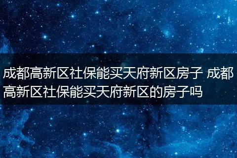 成都高新区社保能买天府新区房子 成都高新区社保能买天府新区的房子吗