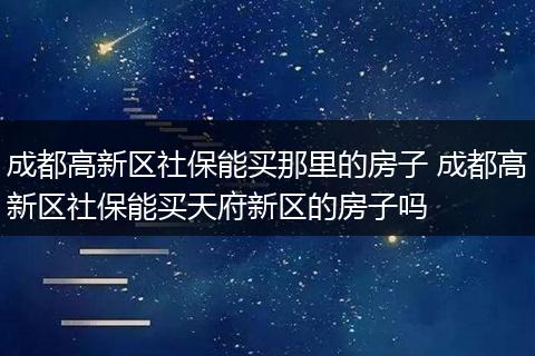 成都高新区社保能买那里的房子 成都高新区社保能买天府新区的房子吗