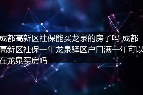 成都高新区社保能买龙泉的房子吗 成都高新区社保一年龙泉驿区户口满一年可以在龙泉买房吗