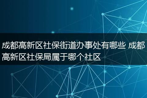 成都高新区社保街道办事处有哪些 成都高新区社保局属于哪个社区