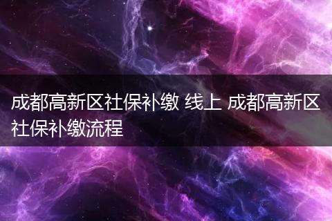 成都高新区社保补缴 线上 成都高新区社保补缴流程