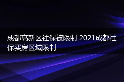成都高新区社保被限制 2021成都社保买房区域限制