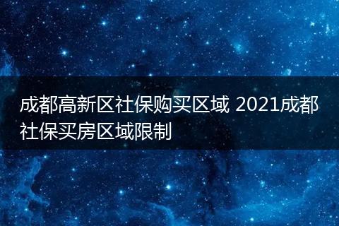 成都高新区社保购买区域 2021成都社保买房区域限制