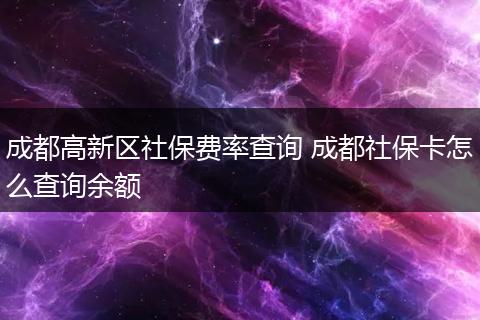 成都高新区社保费率查询 成都社保卡怎么查询余额