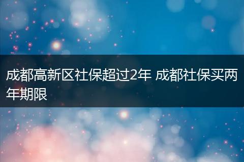 成都高新区社保超过2年 成都社保买两年期限