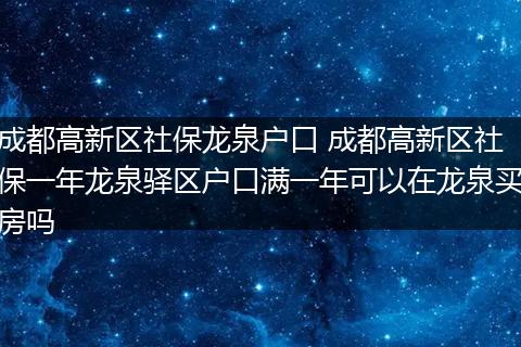 成都高新区社保龙泉户口 成都高新区社保一年龙泉驿区户口满一年可以在龙泉买房吗