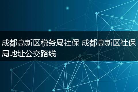 成都高新区税务局社保 成都高新区社保局地址公交路线