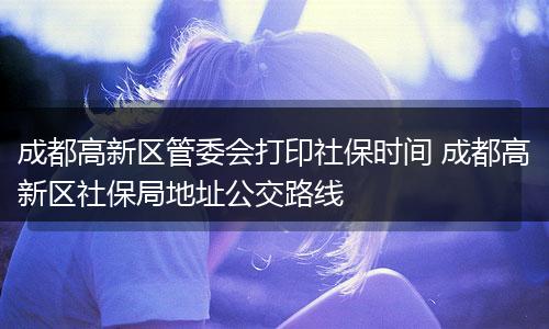 成都高新区管委会打印社保时间 成都高新区社保局地址公交路线