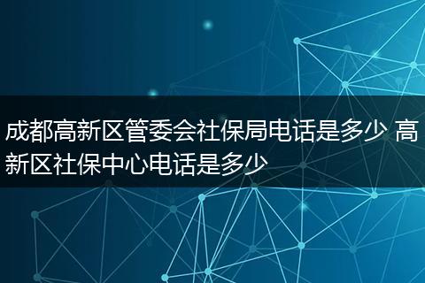 成都高新区管委会社保局电话是多少 高新区社保中心电话是多少