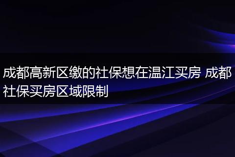 成都高新区缴的社保想在温江买房 成都社保买房区域限制