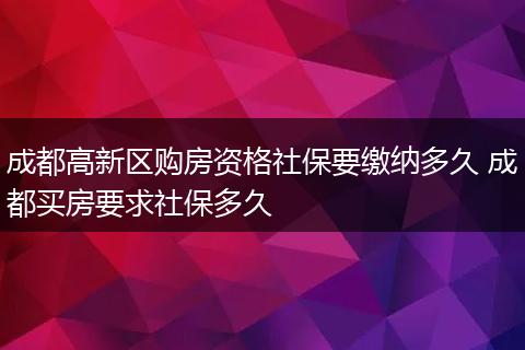 成都高新区购房资格社保要缴纳多久 成都买房要求社保多久
