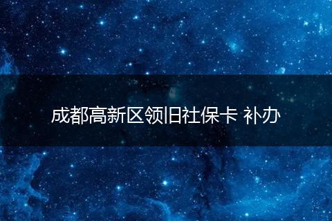 成都高新区领旧社保卡 补办