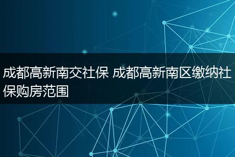 成都高新南交社保 成都高新南区缴纳社保购房范围