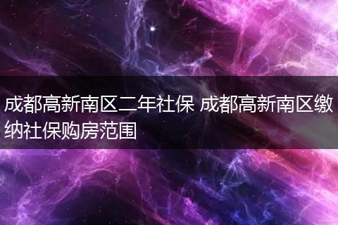 成都高新南区二年社保 成都高新南区缴纳社保购房范围