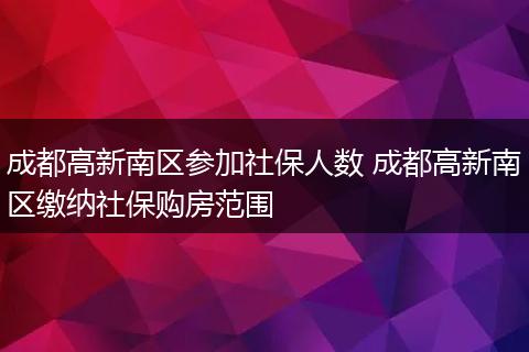 成都高新南区参加社保人数 成都高新南区缴纳社保购房范围