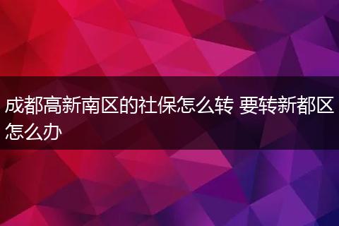 成都高新南区的社保怎么转 要转新都区怎么办