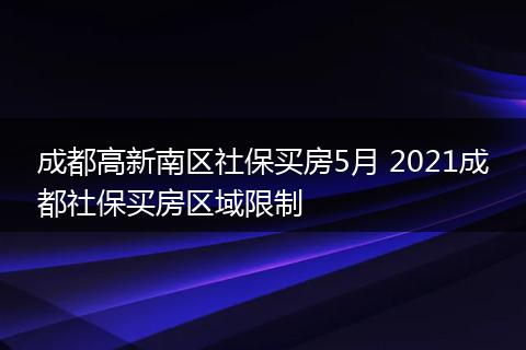 成都高新南区社保买房5月 2021成都社保买房区域限制