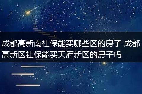 成都高新南社保能买哪些区的房子 成都高新区社保能买天府新区的房子吗