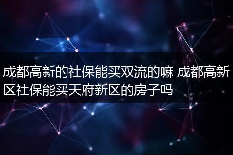 成都高新的社保能买双流的嘛 成都高新区社保能买天府新区的房子吗