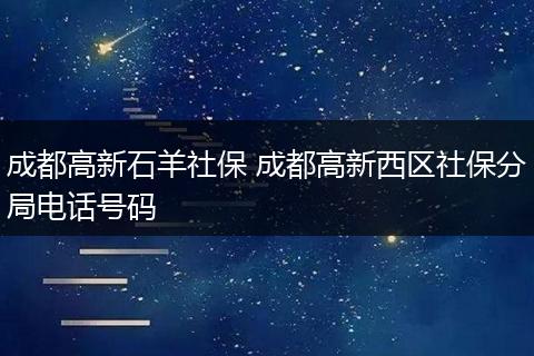 成都高新石羊社保 成都高新西区社保分局电话号码