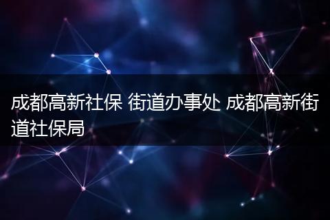 成都高新社保 街道办事处 成都高新街道社保局