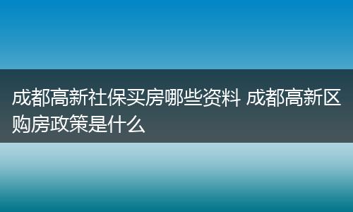 成都高新社保买房哪些资料 成都高新区购房政策是什么