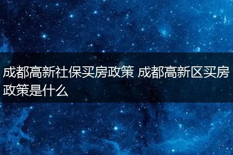 成都高新社保买房政策 成都高新区买房政策是什么