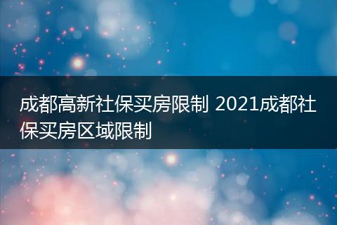 成都高新社保买房限制 2021成都社保买房区域限制