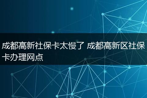 成都高新社保卡太慢了 成都高新区社保卡办理网点