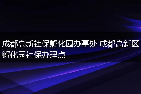 成都高新社保孵化园办事处 成都高新区孵化园社保办理点