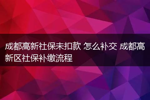 成都高新社保未扣款 怎么补交 成都高新区社保补缴流程