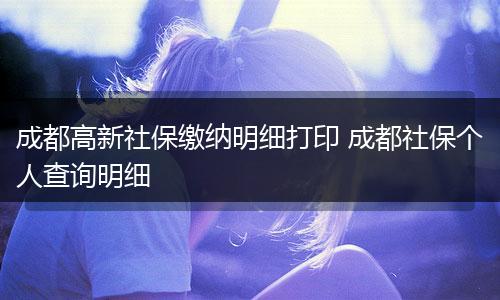 成都高新社保缴纳明细打印 成都社保个人查询明细