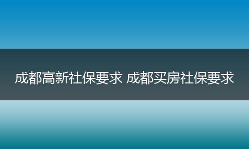 成都高新社保要求 成都买房社保要求