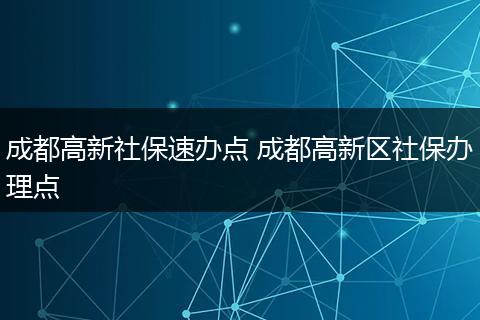 成都高新社保速办点 成都高新区社保办理点