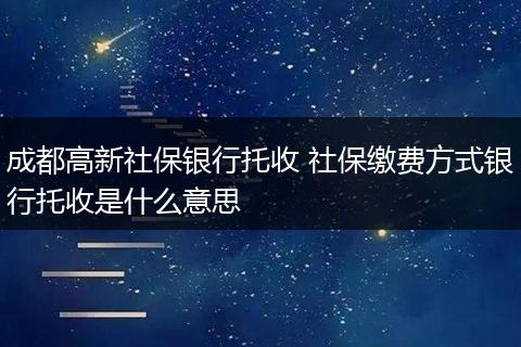 成都高新社保银行托收 社保缴费方式银行托收是什么意思