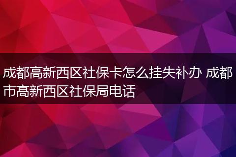 成都高新西区社保卡怎么挂失补办 成都市高新西区社保局电话