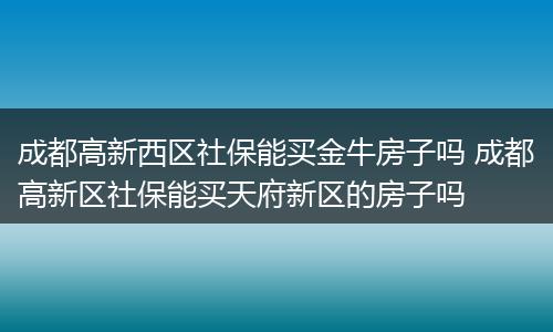 成都高新西区社保能买金牛房子吗 成都高新区社保能买天府新区的房子吗