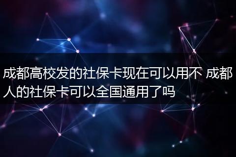 成都高校发的社保卡现在可以用不 成都人的社保卡可以全国通用了吗